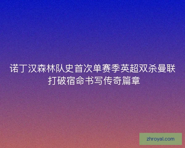 诺丁汉森林队史首次单赛季英超双杀曼联 打破宿命书写传奇篇章
