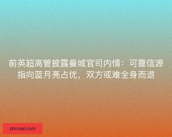 前英超高管披露曼城官司内情：可靠信源指向蓝月亮占优，双方或难全身而退