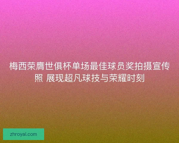梅西荣膺世俱杯单场最佳球员奖拍摄宣传照 展现超凡球技与荣耀时刻