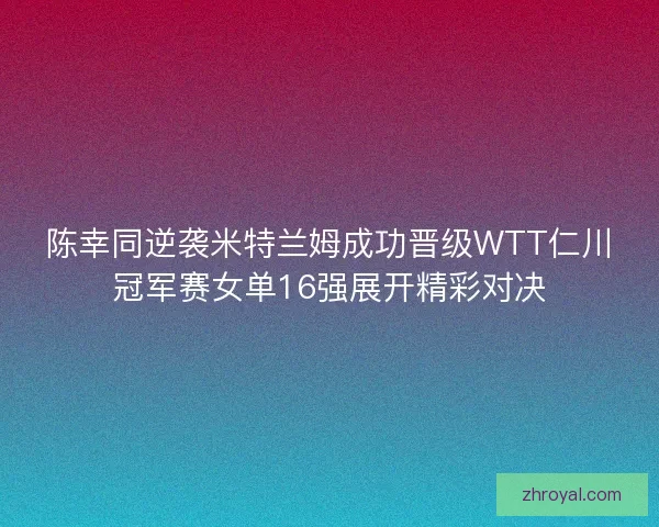 陈幸同逆袭米特兰姆成功晋级WTT仁川冠军赛女单16强展开精彩对决