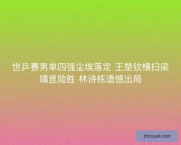 世乒赛男单四强尘埃落定 王楚钦横扫梁靖崑险胜 林诗栋遗憾出局