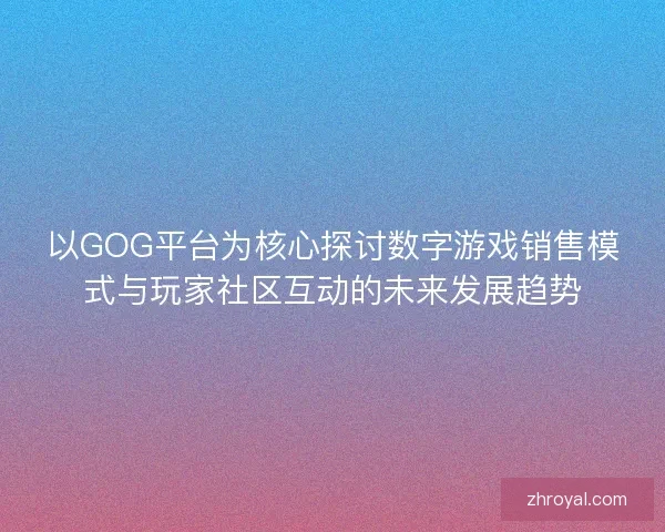 以GOG平台为核心探讨数字游戏销售模式与玩家社区互动的未来发展趋势