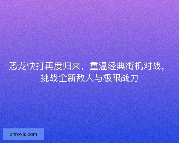 恐龙快打再度归来，重温经典街机对战，挑战全新敌人与极限战力