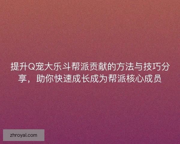提升Q宠大乐斗帮派贡献的方法与技巧分享，助你快速成长成为帮派核心成员