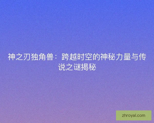 神之刃独角兽：跨越时空的神秘力量与传说之谜揭秘