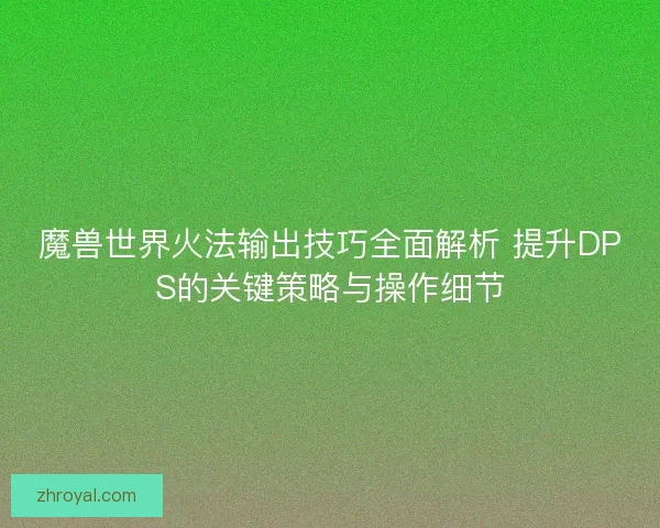 魔兽世界火法输出技巧全面解析 提升DPS的关键策略与操作细节