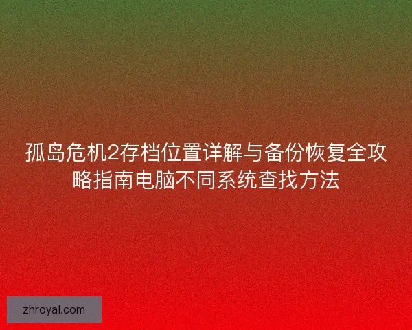 孤岛危机2存档位置详解与备份恢复全攻略指南电脑不同系统查找方法