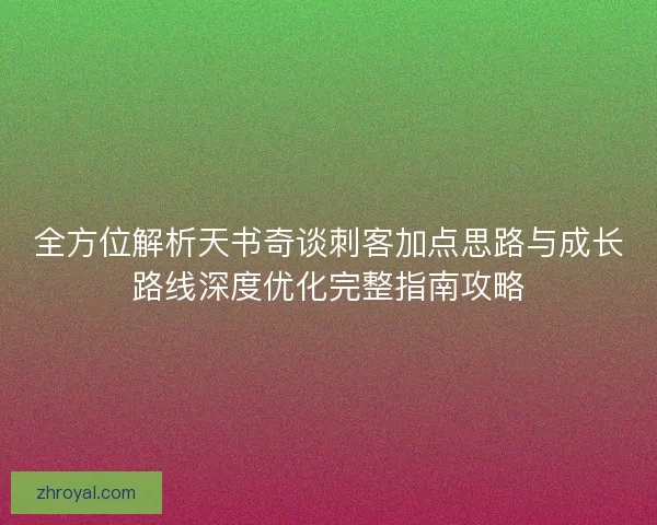 全方位解析天书奇谈刺客加点思路与成长路线深度优化完整指南攻略
