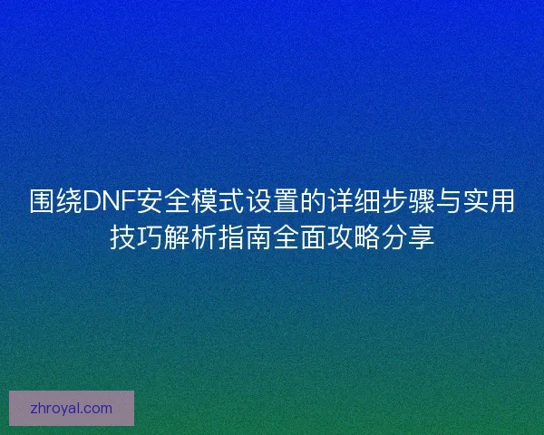 围绕DNF安全模式设置的详细步骤与实用技巧解析指南全面攻略分享