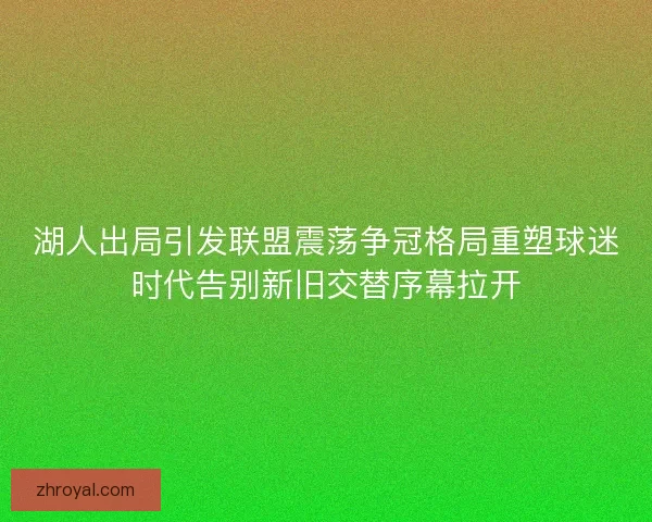 湖人出局引发联盟震荡争冠格局重塑球迷时代告别新旧交替序幕拉开