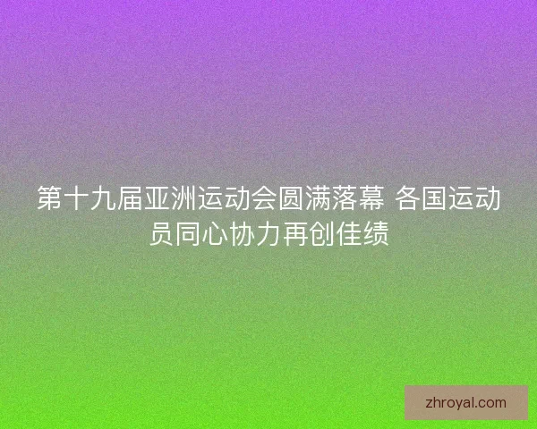第十九届亚洲运动会圆满落幕 各国运动员同心协力再创佳绩