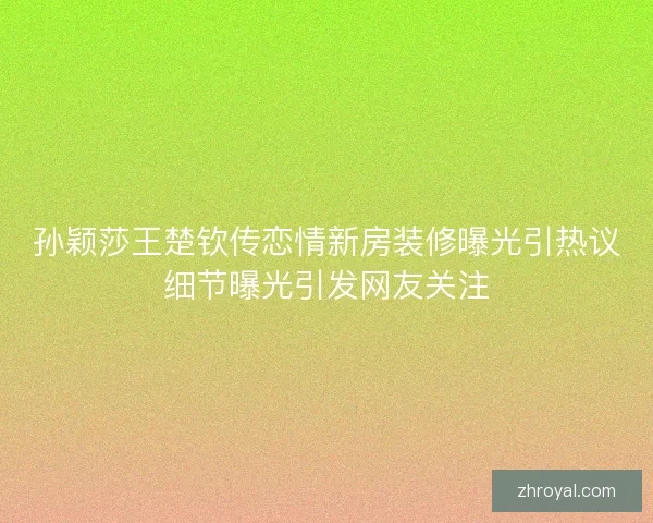 孙颖莎王楚钦传恋情新房装修曝光引热议细节曝光引发网友关注