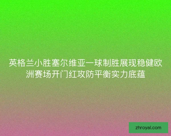 英格兰小胜塞尔维亚一球制胜展现稳健欧洲赛场开门红攻防平衡实力底蕴