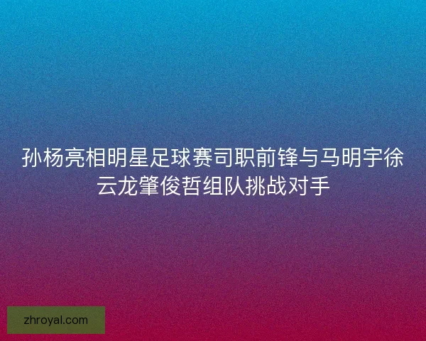 孙杨亮相明星足球赛司职前锋与马明宇徐云龙肇俊哲组队挑战对手