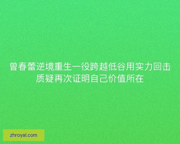 曾春蕾逆境重生一役跨越低谷用实力回击质疑再次证明自己价值所在