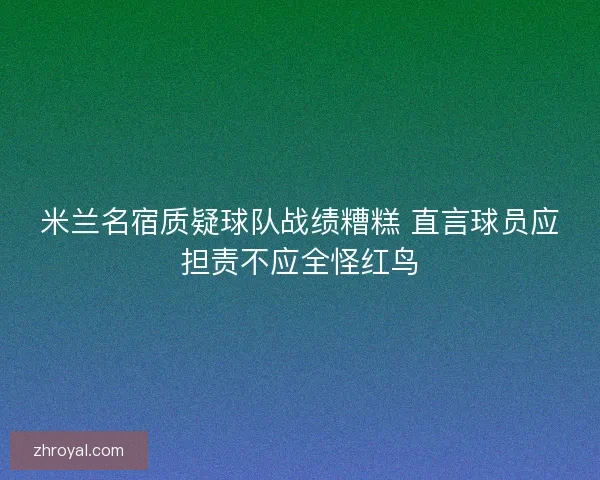 米兰名宿质疑球队战绩糟糕 直言球员应担责不应全怪红鸟