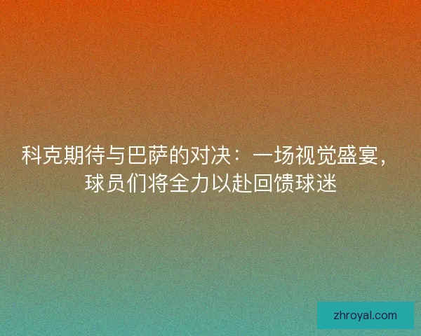科克期待与巴萨的对决：一场视觉盛宴，球员们将全力以赴回馈球迷