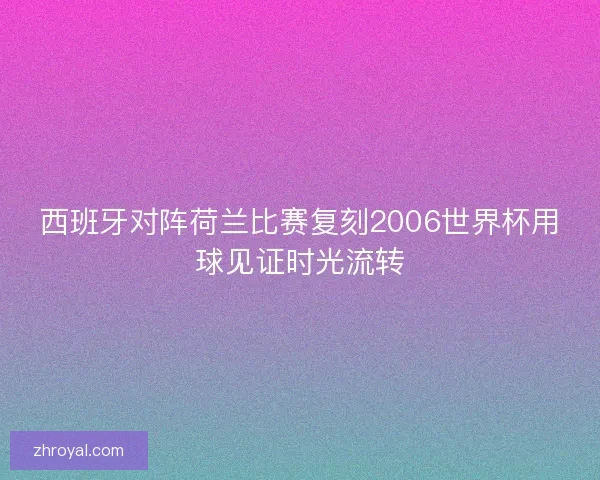 西班牙对阵荷兰比赛复刻2006世界杯用球见证时光流转
