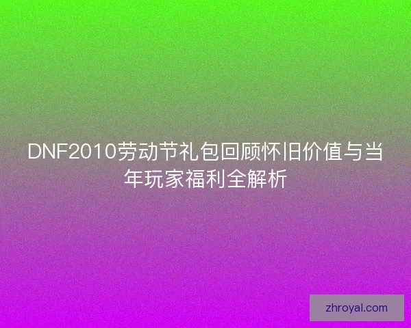 DNF2010劳动节礼包回顾怀旧价值与当年玩家福利全解析