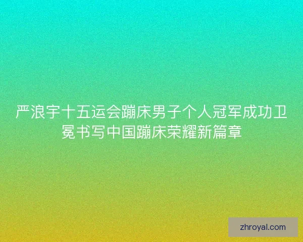 严浪宇十五运会蹦床男子个人冠军成功卫冕书写中国蹦床荣耀新篇章