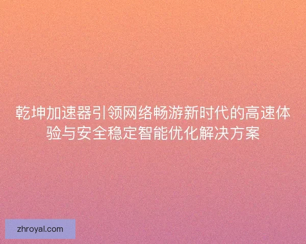 乾坤加速器引领网络畅游新时代的高速体验与安全稳定智能优化解决方案