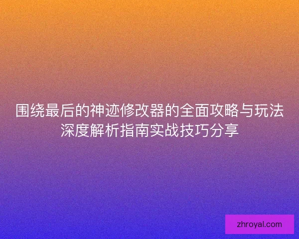 围绕最后的神迹修改器的全面攻略与玩法深度解析指南实战技巧分享