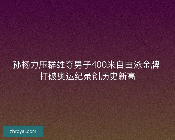 孙杨力压群雄夺男子400米自由泳金牌 打破奥运纪录创历史新高