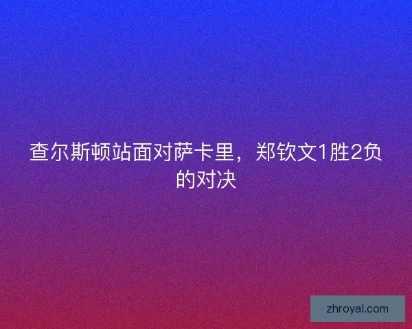查尔斯顿站面对萨卡里，郑钦文1胜2负的对决