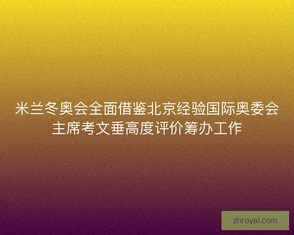米兰冬奥会全面借鉴北京经验国际奥委会主席考文垂高度评价筹办工作