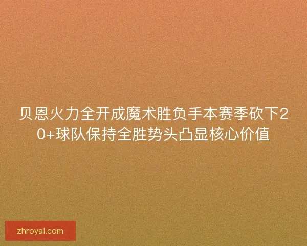 贝恩火力全开成魔术胜负手本赛季砍下20+球队保持全胜势头凸显核心价值
