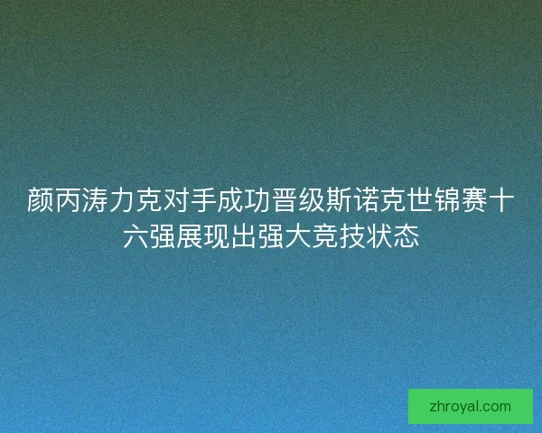 颜丙涛力克对手成功晋级斯诺克世锦赛十六强展现出强大竞技状态