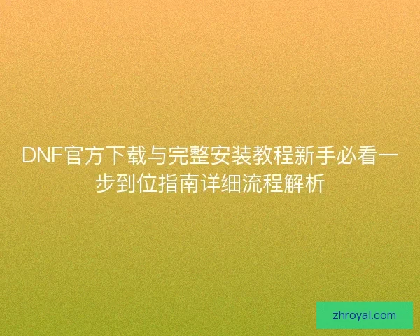 DNF官方下载与完整安装教程新手必看一步到位指南详细流程解析