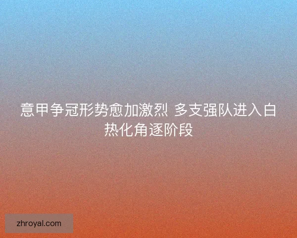 意甲争冠形势愈加激烈 多支强队进入白热化角逐阶段