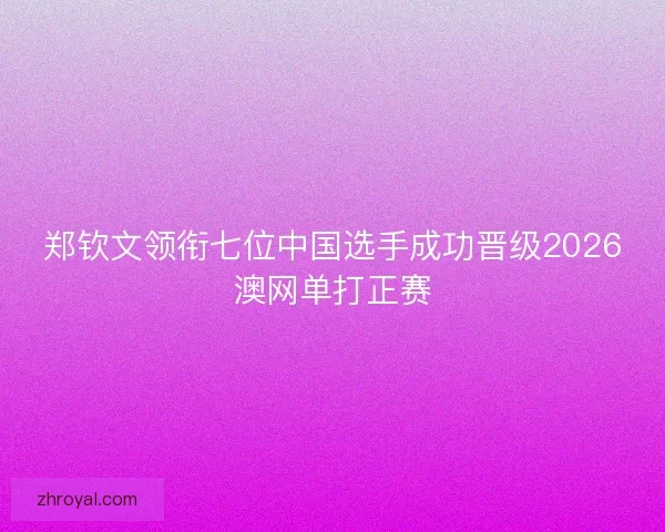 郑钦文领衔七位中国选手成功晋级2026澳网单打正赛