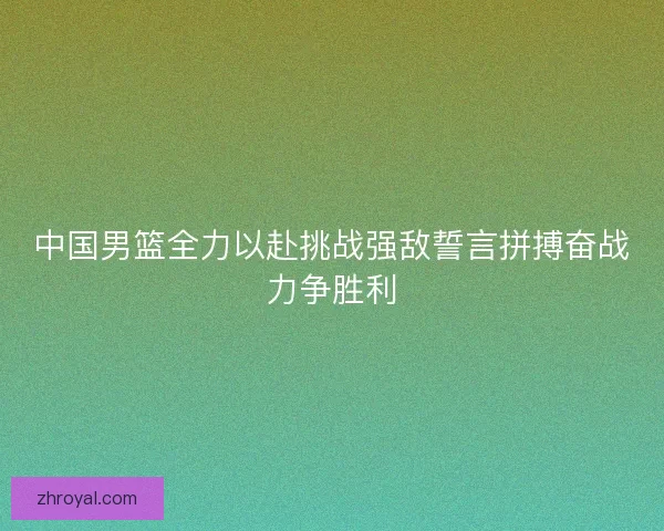 中国男篮全力以赴挑战强敌誓言拼搏奋战力争胜利