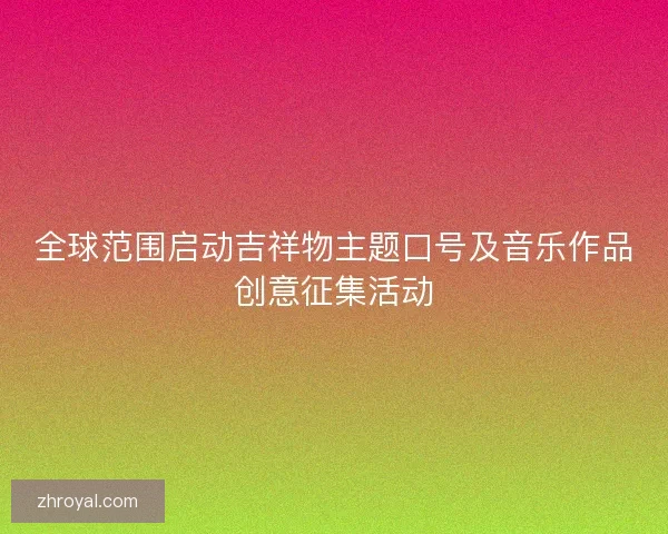 全球范围启动吉祥物主题口号及音乐作品创意征集活动