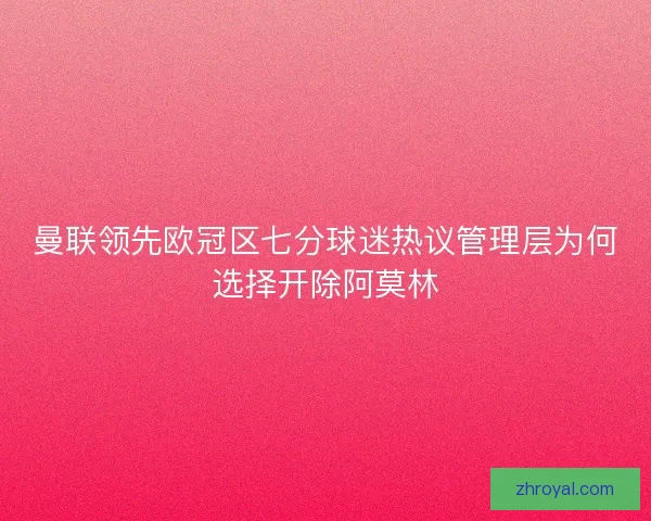 曼联领先欧冠区七分球迷热议管理层为何选择开除阿莫林