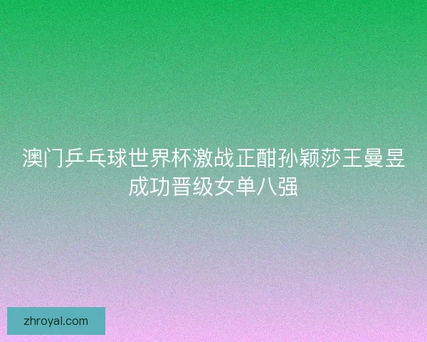 澳门乒乓球世界杯激战正酣孙颖莎王曼昱成功晋级女单八强