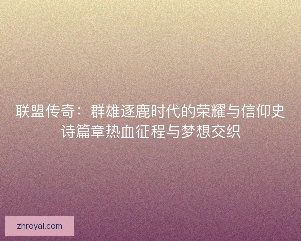 联盟传奇：群雄逐鹿时代的荣耀与信仰史诗篇章热血征程与梦想交织