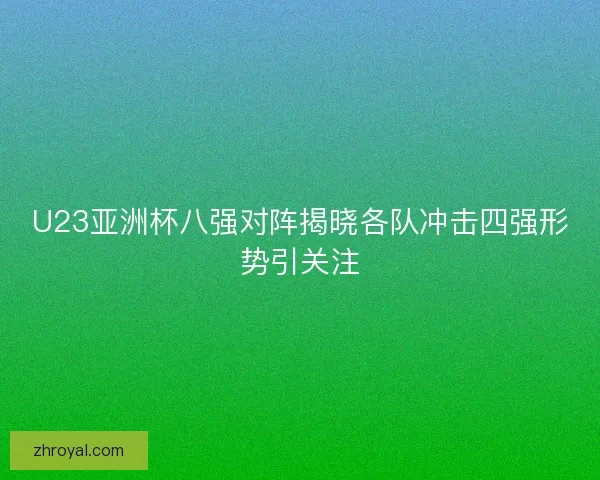 U23亚洲杯八强对阵揭晓各队冲击四强形势引关注