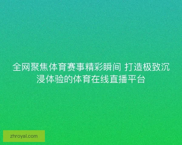 全网聚焦体育赛事精彩瞬间 打造极致沉浸体验的体育在线直播平台