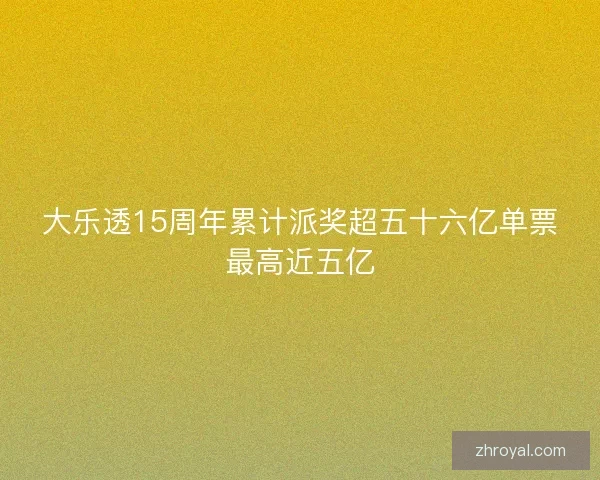 大乐透15周年累计派奖超五十六亿单票最高近五亿
