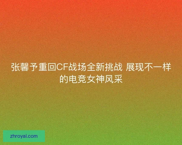 张馨予重回CF战场全新挑战 展现不一样的电竞女神风采