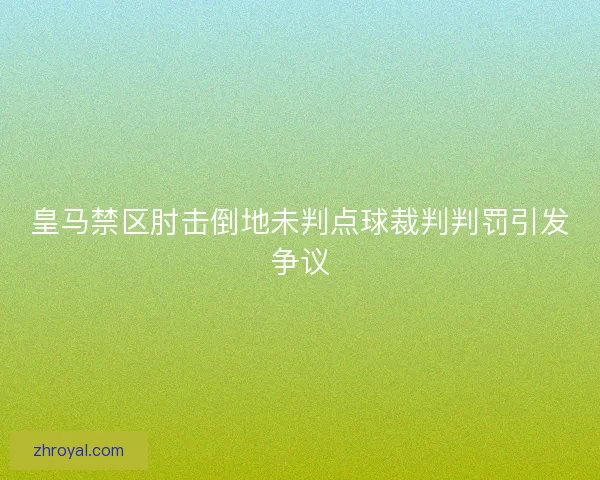 皇马禁区肘击倒地未判点球裁判判罚引发争议